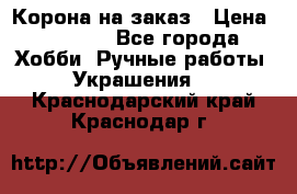 Корона на заказ › Цена ­ 2 000 - Все города Хобби. Ручные работы » Украшения   . Краснодарский край,Краснодар г.